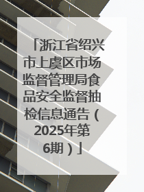 浙江省绍兴市上虞区市场监督管理局食品安全监督抽检信息通告（2025年第6期）