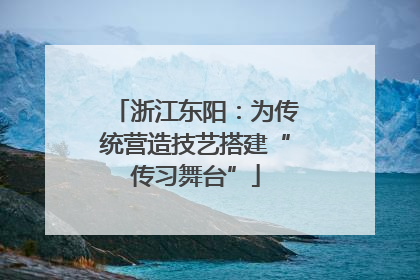 浙江东阳：为传统营造技艺搭建“传习舞台”