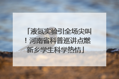 液氮实验引全场尖叫！河南省科普巡讲点燃新乡学生科学热情