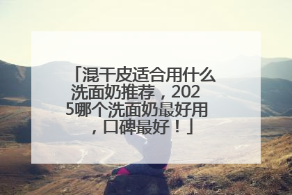 混干皮适合用什么洗面奶推荐，2025哪个洗面奶最好用，口碑最好！