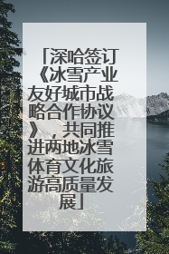 深哈签订《冰雪产业友好城市战略合作协议》，共同推进两地冰雪体育文化旅游高质量发展
