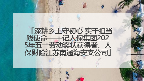 深耕乡土守初心 实干担当践使命——记人保集团2025年五一劳动奖状获得者、人保财险江苏南通海安支公司