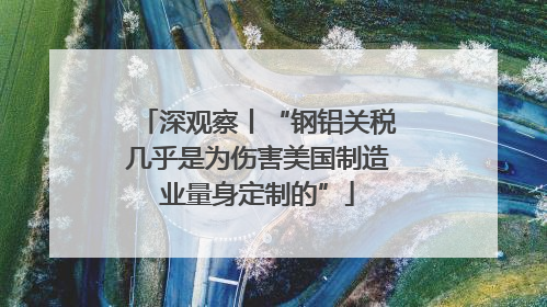深观察丨“钢铝关税几乎是为伤害美国制造业量身定制的”