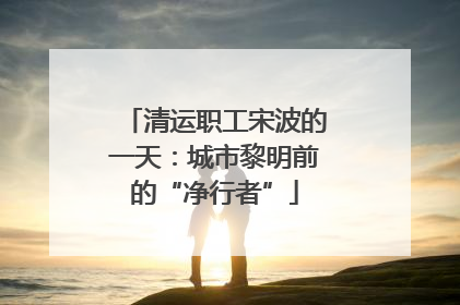 清运职工宋波的一天：城市黎明前的“净行者”