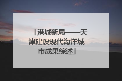 港城新局——天津建设现代海洋城市成果综述