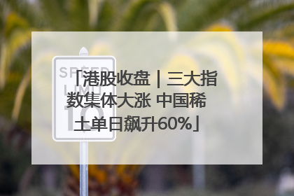 港股收盘｜三大指数集体大涨 中国稀土单日飙升60%