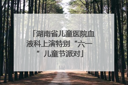 湖南省儿童医院血液科上演特别“六一”儿童节派对