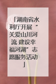 湖南省水利厅开展“关爱山川河流 建设幸福河湖”志愿服务活动