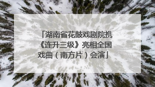 湖南省花鼓戏剧院携《连升三级》亮相全国戏曲（南方片）会演