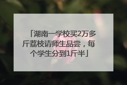 湖南一学校买2万多斤荔枝请师生品尝，每个学生分到1斤半