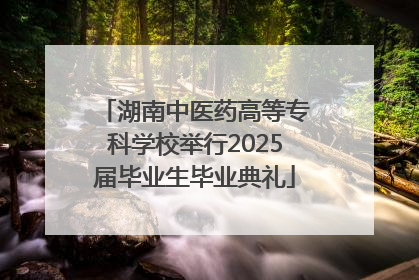 湖南中医药高等专科学校举行2025届毕业生毕业典礼