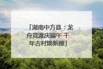 湖南中方县：龙舟竞渡庆端午 千年古村焕新颜