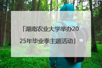 湖南农业大学举办2025年毕业季主题活动
