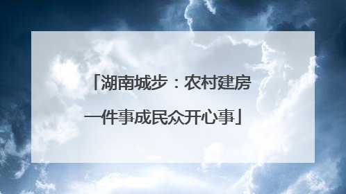 湖南城步：农村建房一件事成民众开心事