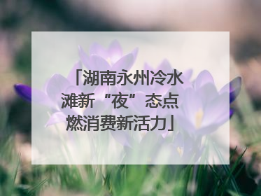 湖南永州冷水滩新“夜”态点燃消费新活力