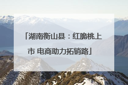 湖南衡山县：红脆桃上市 电商助力拓销路