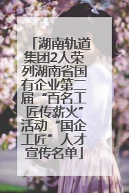 湖南轨道集团2人荣列湖南省国有企业第二届“百名工匠传薪火”活动“国企工匠”人才宣传名单