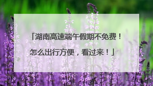 湖南高速端午假期不免费！怎么出行方便，看过来！