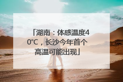 湖南：体感温度40℃，长沙今年首个高温可能出现