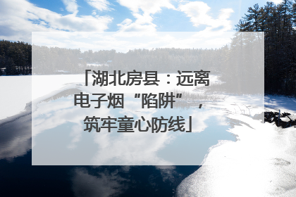 湖北房县：远离电子烟“陷阱”，筑牢童心防线
