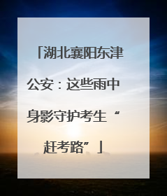 湖北襄阳东津公安：这些雨中身影守护考生“赶考路”