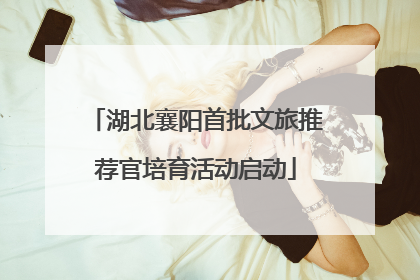 湖北襄阳首批文旅推荐官培育活动启动