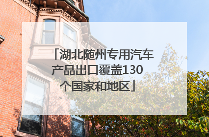 湖北随州专用汽车产品出口覆盖130个国家和地区