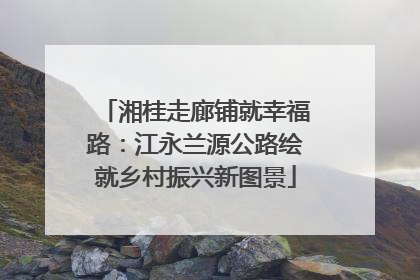湘桂走廊铺就幸福路：江永兰源公路绘就乡村振兴新图景