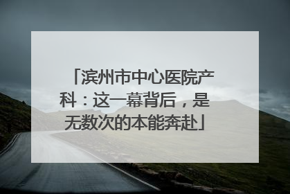 滨州市中心医院产科：这一幕背后，是无数次的本能奔赴