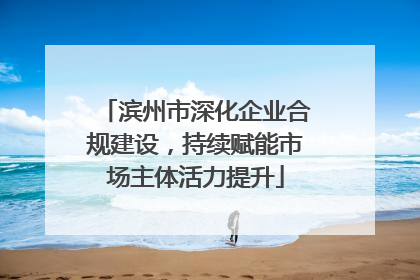 滨州市深化企业合规建设，持续赋能市场主体活力提升