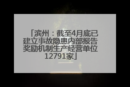 滨州：截至4月底已建立事故隐患内部报告奖励机制生产经营单位12791家