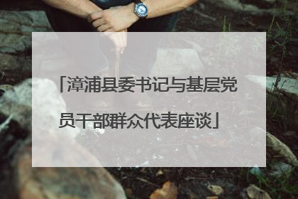 漳浦县委书记与基层党员干部群众代表座谈