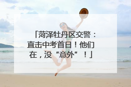 菏泽牡丹区交警：直击中考首日！他们在，没“意外”！