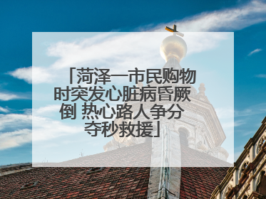 菏泽一市民购物时突发心脏病昏厥倒 热心路人争分夺秒救援