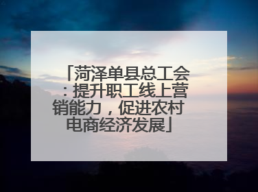 菏泽单县总工会：提升职工线上营销能力，促进农村电商经济发展