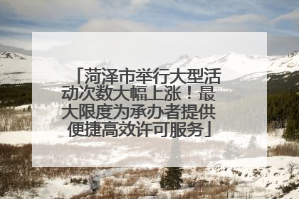 菏泽市举行大型活动次数大幅上涨！最大限度为承办者提供便捷高效许可服务