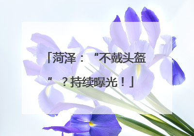 菏泽：“不戴头盔”？持续曝光！