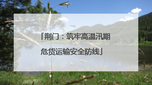 荆门：筑牢高温汛期危货运输安全防线