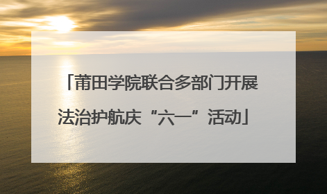 莆田学院联合多部门开展法治护航庆“六一”活动
