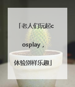 老人们玩起cosplay，体验别样乐趣