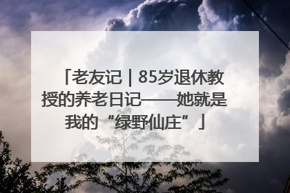 老友记｜85岁退休教授的养老日记——她就是我的“绿野仙庄”