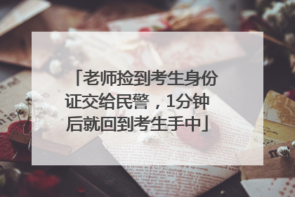 老师捡到考生身份证交给民警，1分钟后就回到考生手中