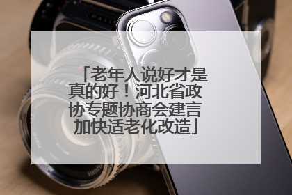 老年人说好才是真的好！河北省政协专题协商会建言加快适老化改造