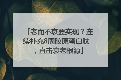 老而不衰要实现？连续补充8周胶原蛋白肽，直击衰老根源
