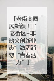 老街商圈展新颜！“老街区+非遗文创新业态”激活消费“青春活力”