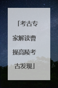 考古专家解读曹操高陵考古发现