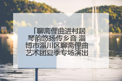 聊斋俚曲进村居 琴韵悠扬传乡音 淄博市淄川区聊斋俚曲艺术团夏季专场演出在杏园子村举行