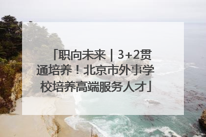 职向未来｜3+2贯通培养！北京市外事学校培养高端服务人才