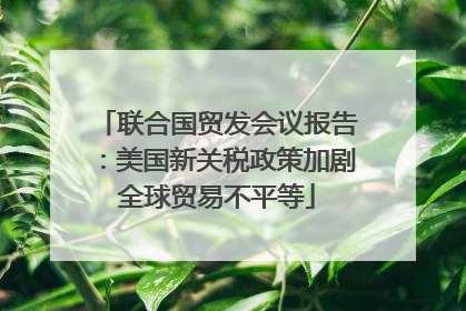 联合国贸发会议报告：美国新关税政策加剧全球贸易不平等