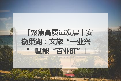 聚焦高质量发展｜安徽巢湖：文旅“一业兴” 赋能“百业旺”
